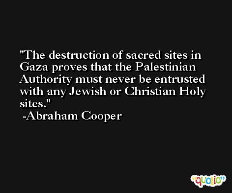The destruction of sacred sites in Gaza proves that the Palestinian Authority must never be entrusted with any Jewish or Christian Holy sites. -Abraham Cooper