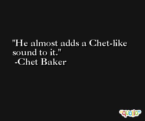 He almost adds a Chet-like sound to it. -Chet Baker