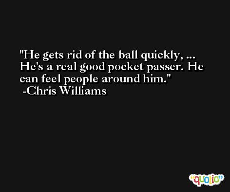 He gets rid of the ball quickly, ... He's a real good pocket passer. He can feel people around him. -Chris Williams
