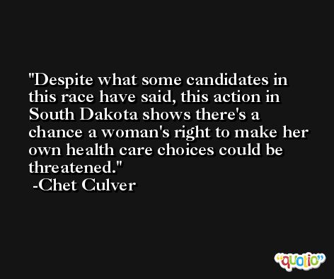 Despite what some candidates in this race have said, this action in South Dakota shows there's a chance a woman's right to make her own health care choices could be threatened. -Chet Culver