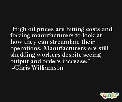 High oil prices are hitting costs and forcing manufacturers to look at how they can streamline their operations. Manufacturers are still shedding workers despite seeing output and orders increase. -Chris Williamson