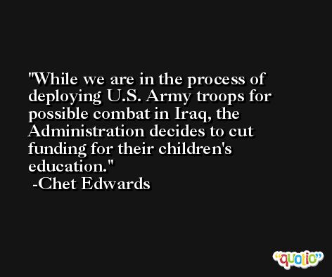 While we are in the process of deploying U.S. Army troops for possible combat in Iraq, the Administration decides to cut funding for their children's education. -Chet Edwards