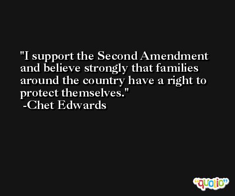 I support the Second Amendment and believe strongly that families around the country have a right to protect themselves. -Chet Edwards