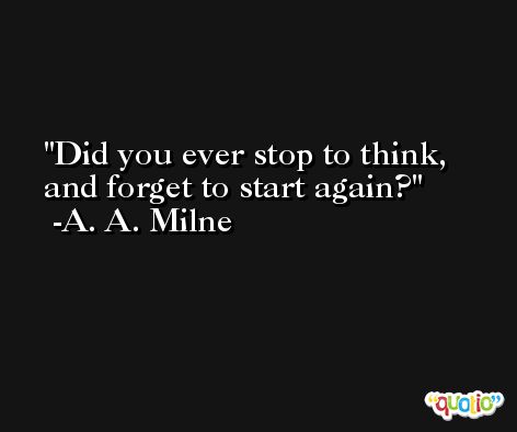 Did you ever stop to think, and forget to start again? -A. A. Milne