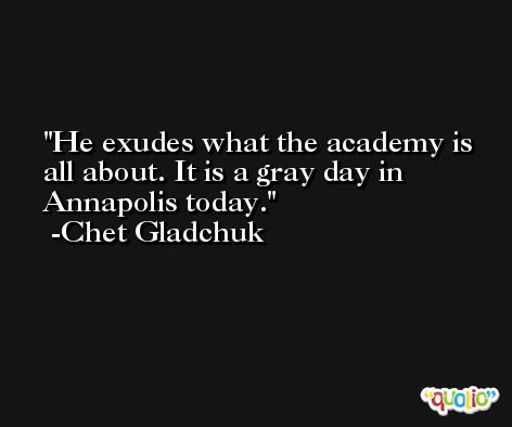 He exudes what the academy is all about. It is a gray day in Annapolis today. -Chet Gladchuk