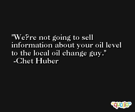 We?re not going to sell information about your oil level to the local oil change guy. -Chet Huber