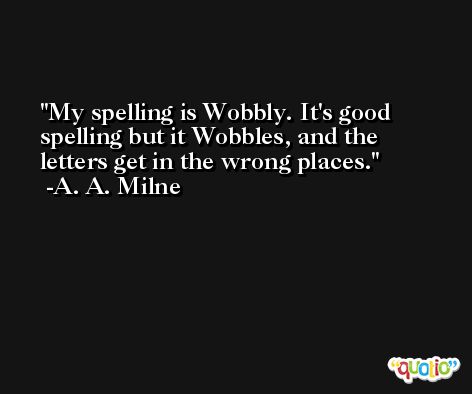 My spelling is Wobbly. It's good spelling but it Wobbles, and the letters get in the wrong places. -A. A. Milne