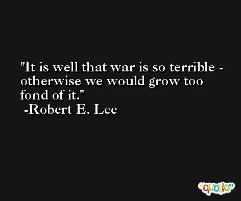 It is well that war is so terrible - otherwise we would grow too fond of it. -Robert E. Lee