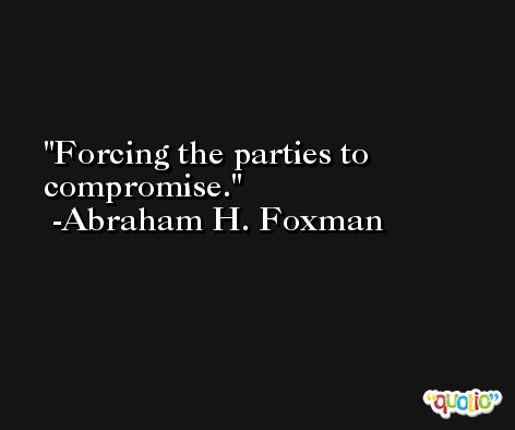 Forcing the parties to compromise. -Abraham H. Foxman