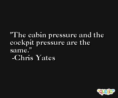 The cabin pressure and the cockpit pressure are the same. -Chris Yates