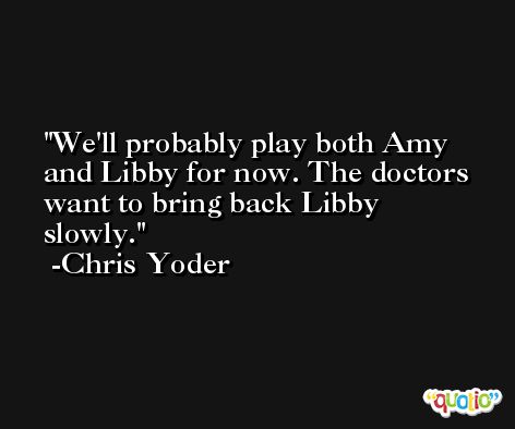 We'll probably play both Amy and Libby for now. The doctors want to bring back Libby slowly. -Chris Yoder
