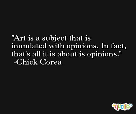 Art is a subject that is inundated with opinions. In fact, that's all it is about is opinions. -Chick Corea
