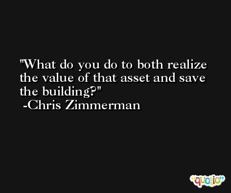 What do you do to both realize the value of that asset and save the building? -Chris Zimmerman