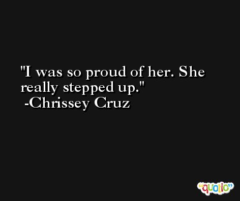 I was so proud of her. She really stepped up. -Chrissey Cruz