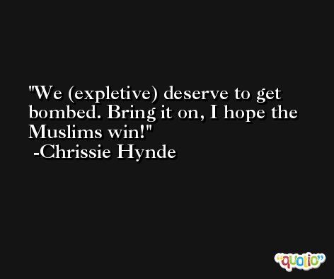 We (expletive) deserve to get bombed. Bring it on, I hope the Muslims win! -Chrissie Hynde
