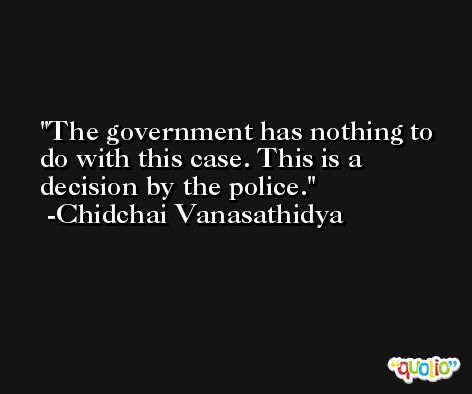 The government has nothing to do with this case. This is a decision by the police. -Chidchai Vanasathidya