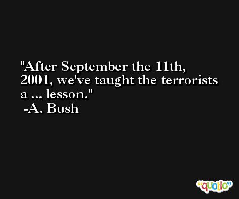 After September the 11th, 2001, we've taught the terrorists a ... lesson. -A. Bush
