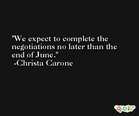 We expect to complete the negotiations no later than the end of June. -Christa Carone
