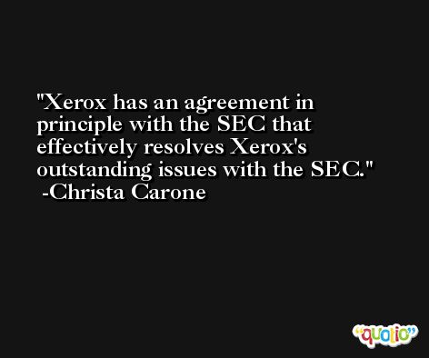 Xerox has an agreement in principle with the SEC that effectively resolves Xerox's outstanding issues with the SEC. -Christa Carone
