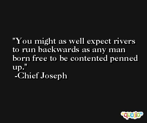You might as well expect rivers to run backwards as any man born free to be contented penned up. -Chief Joseph