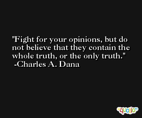 Fight for your opinions, but do not believe that they contain the whole truth, or the only truth. -Charles A. Dana