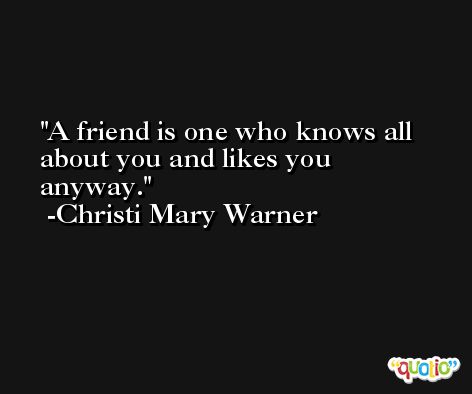 A friend is one who knows all about you and likes you anyway. -Christi Mary Warner