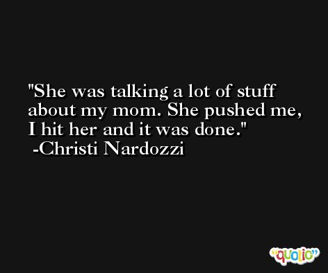 She was talking a lot of stuff about my mom. She pushed me, I hit her and it was done. -Christi Nardozzi