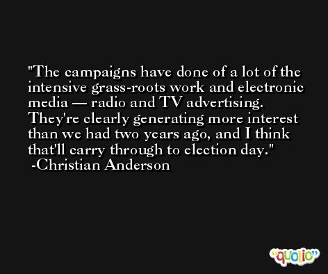 The campaigns have done of a lot of the intensive grass-roots work and electronic media — radio and TV advertising. They're clearly generating more interest than we had two years ago, and I think that'll carry through to election day. -Christian Anderson