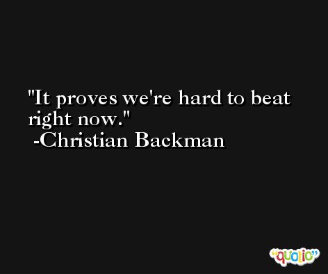 It proves we're hard to beat right now. -Christian Backman