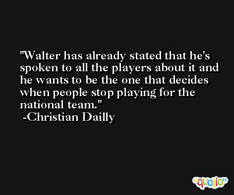 Walter has already stated that he's spoken to all the players about it and he wants to be the one that decides when people stop playing for the national team. -Christian Dailly
