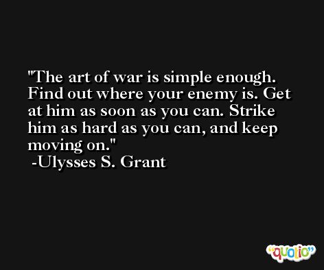 The art of war is simple enough. Find out where your enemy is. Get at him as soon as you can. Strike him as hard as you can, and keep moving on. -Ulysses S. Grant