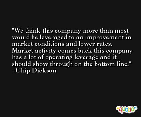 We think this company more than most would be leveraged to an improvement in market conditions and lower rates. Market activity comes back this company has a lot of operating leverage and it should show through on the bottom line. -Chip Dickson