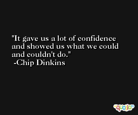 It gave us a lot of confidence and showed us what we could and couldn't do. -Chip Dinkins