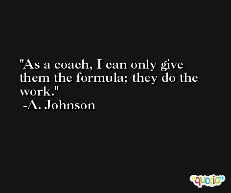 As a coach, I can only give them the formula; they do the work. -A. Johnson