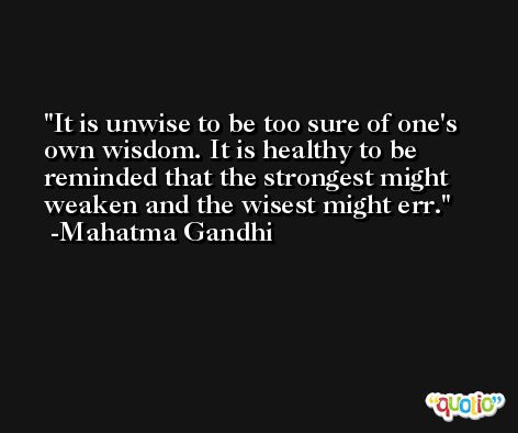 It is unwise to be too sure of one's own wisdom. It is healthy to be reminded that the strongest might weaken and the wisest might err. -Mahatma Gandhi