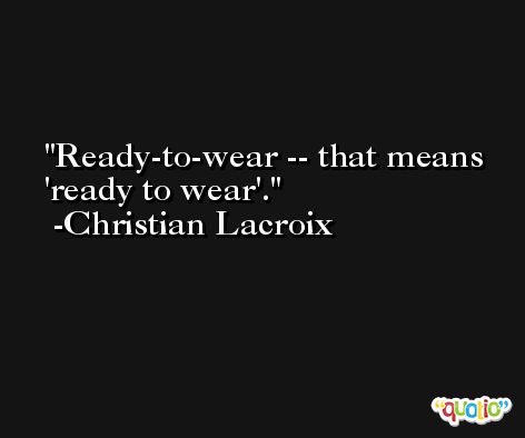 Ready-to-wear -- that means 'ready to wear'. -Christian Lacroix