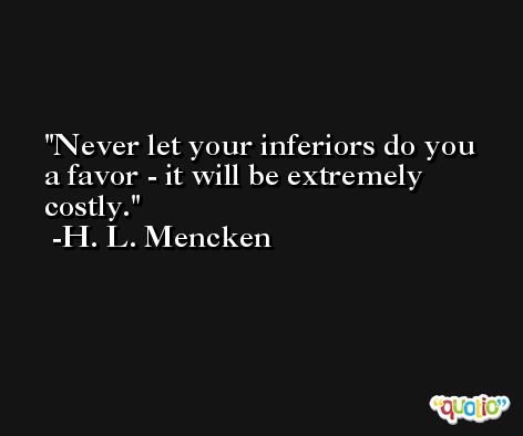 Never let your inferiors do you a favor - it will be extremely costly. -H. L. Mencken