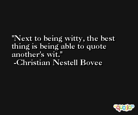 Next to being witty, the best thing is being able to quote another's wit. -Christian Nestell Bovee
