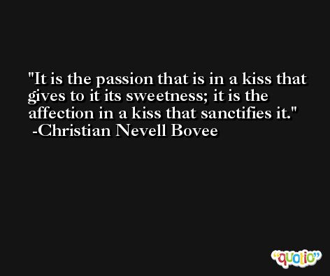 It is the passion that is in a kiss that gives to it its sweetness; it is the affection in a kiss that sanctifies it. -Christian Nevell Bovee