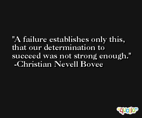 A failure establishes only this, that our determination to succeed was not strong enough. -Christian Nevell Bovee