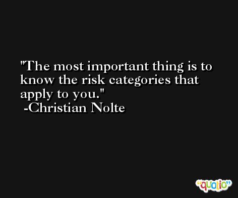 The most important thing is to know the risk categories that apply to you. -Christian Nolte