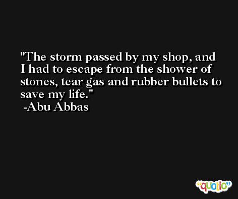 The storm passed by my shop, and I had to escape from the shower of stones, tear gas and rubber bullets to save my life. -Abu Abbas