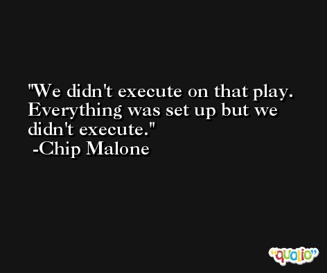 We didn't execute on that play. Everything was set up but we didn't execute. -Chip Malone