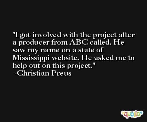 I got involved with the project after a producer from ABC called. He saw my name on a state of Mississippi website. He asked me to help out on this project. -Christian Preus