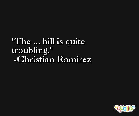The ... bill is quite troubling. -Christian Ramirez