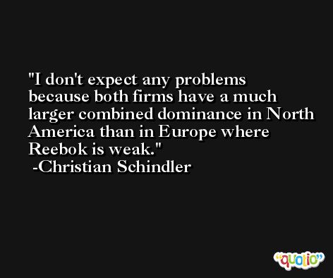 I don't expect any problems because both firms have a much larger combined dominance in North America than in Europe where Reebok is weak. -Christian Schindler