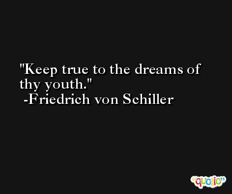 Keep true to the dreams of thy youth. -Friedrich von Schiller