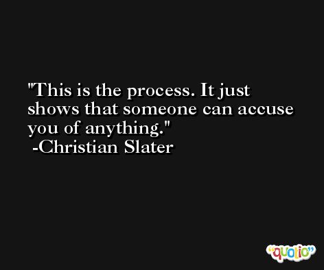 This is the process. It just shows that someone can accuse you of anything. -Christian Slater
