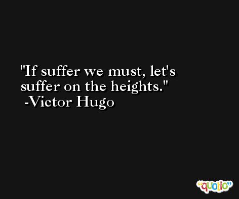 If suffer we must, let's suffer on the heights. -Victor Hugo