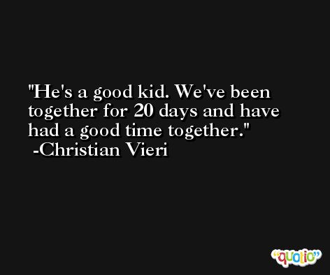 He's a good kid. We've been together for 20 days and have had a good time together. -Christian Vieri